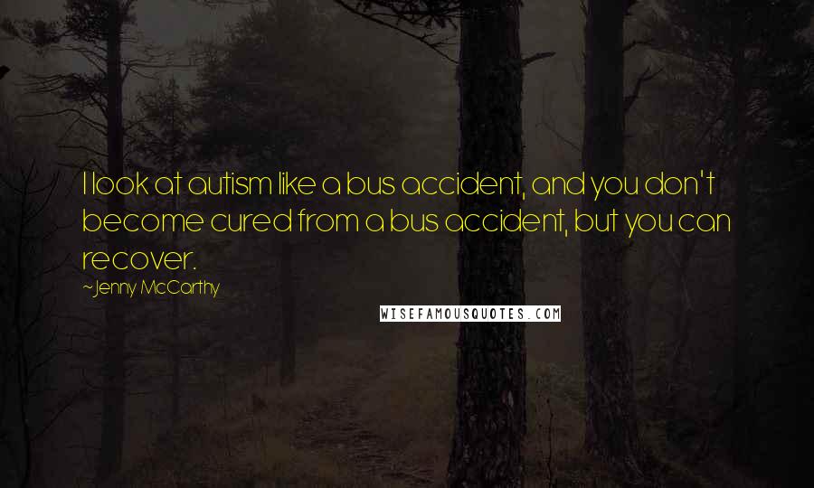 Jenny McCarthy Quotes: I look at autism like a bus accident, and you don't become cured from a bus accident, but you can recover.