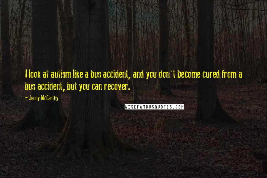 Jenny McCarthy Quotes: I look at autism like a bus accident, and you don't become cured from a bus accident, but you can recover.