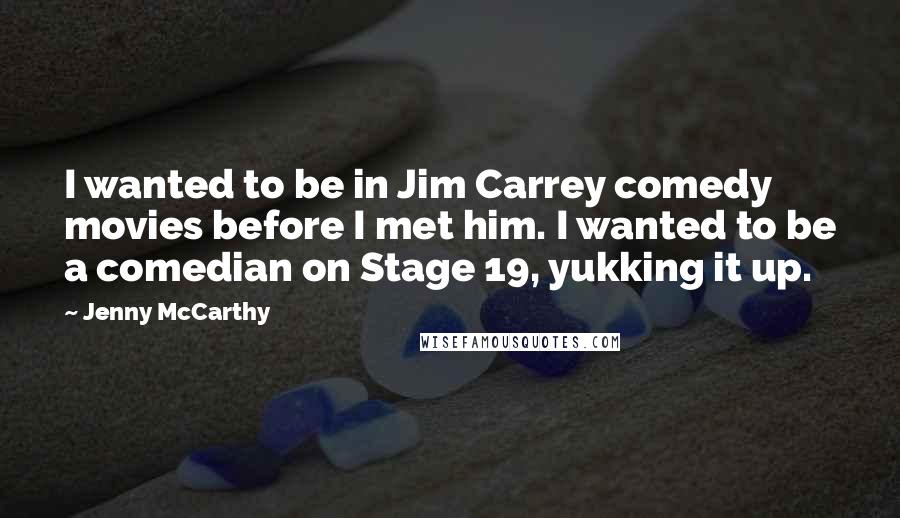 Jenny McCarthy Quotes: I wanted to be in Jim Carrey comedy movies before I met him. I wanted to be a comedian on Stage 19, yukking it up.