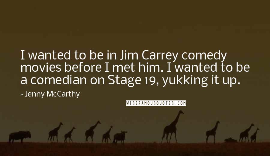 Jenny McCarthy Quotes: I wanted to be in Jim Carrey comedy movies before I met him. I wanted to be a comedian on Stage 19, yukking it up.