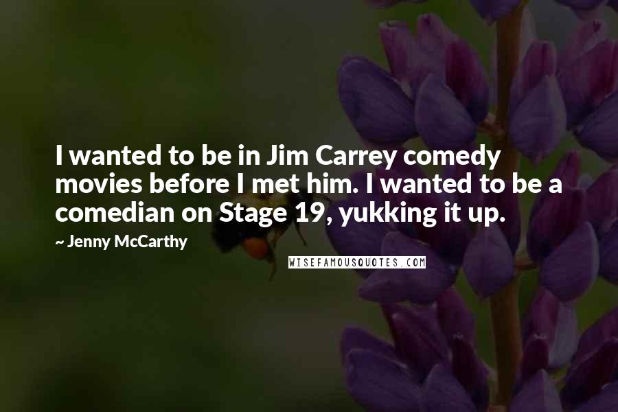 Jenny McCarthy Quotes: I wanted to be in Jim Carrey comedy movies before I met him. I wanted to be a comedian on Stage 19, yukking it up.