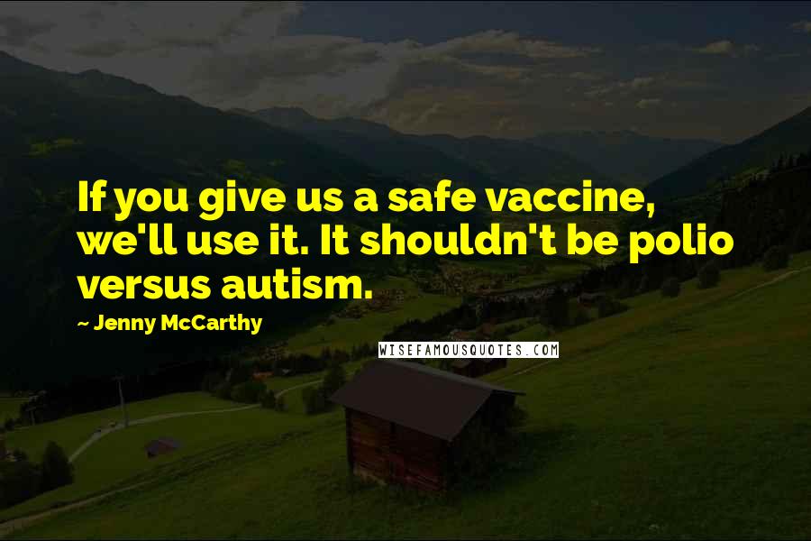 Jenny McCarthy Quotes: If you give us a safe vaccine, we'll use it. It shouldn't be polio versus autism.