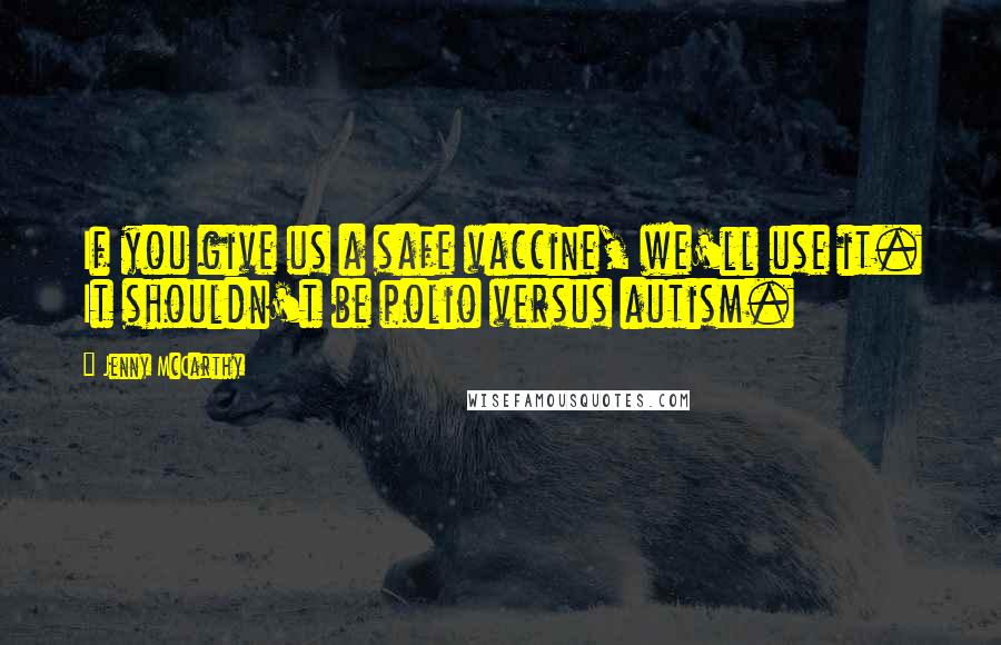 Jenny McCarthy Quotes: If you give us a safe vaccine, we'll use it. It shouldn't be polio versus autism.