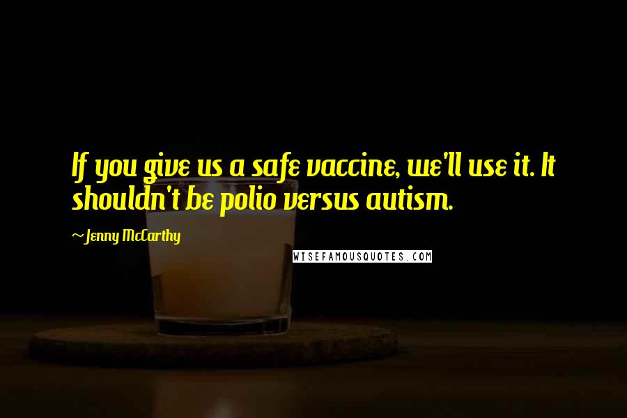 Jenny McCarthy Quotes: If you give us a safe vaccine, we'll use it. It shouldn't be polio versus autism.