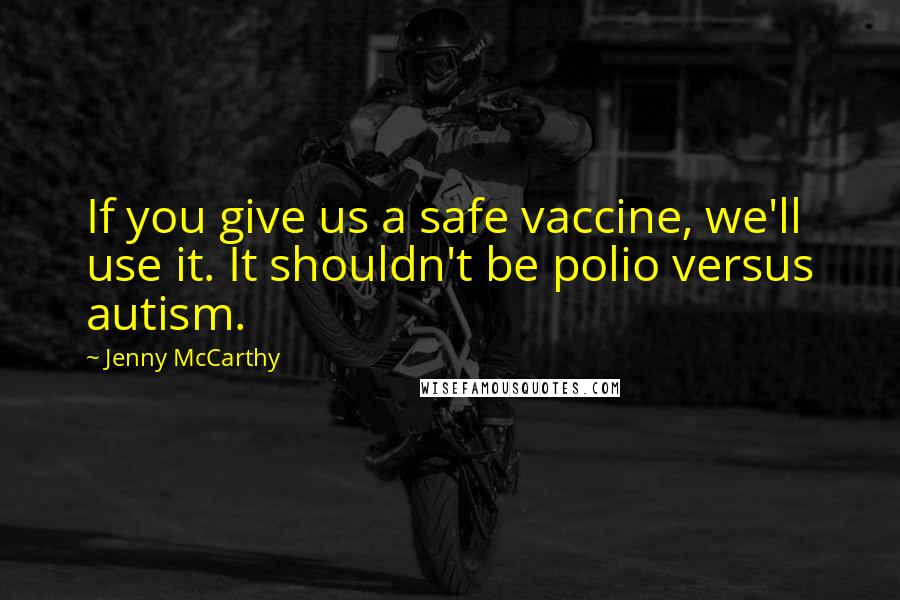 Jenny McCarthy Quotes: If you give us a safe vaccine, we'll use it. It shouldn't be polio versus autism.