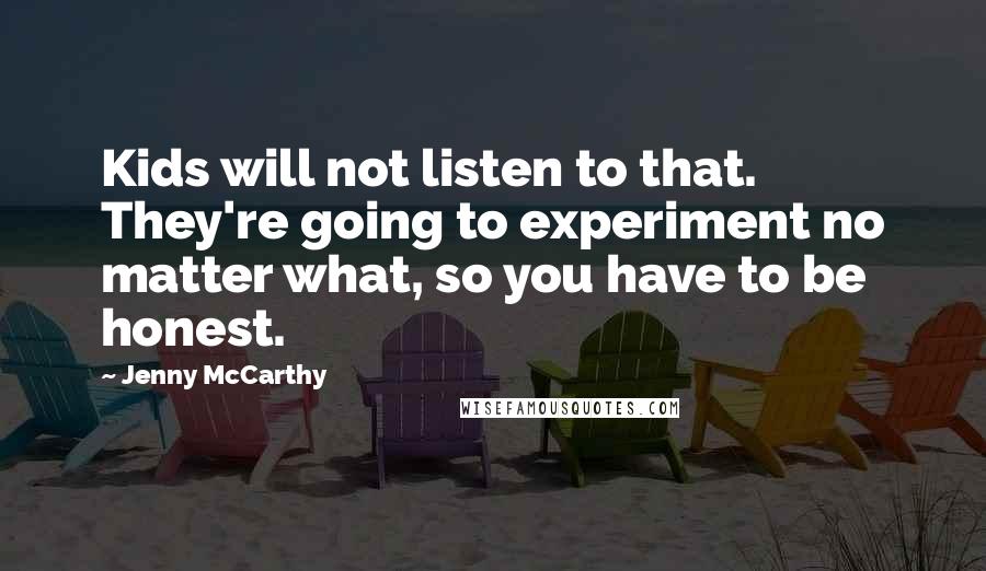 Jenny McCarthy Quotes: Kids will not listen to that. They're going to experiment no matter what, so you have to be honest.