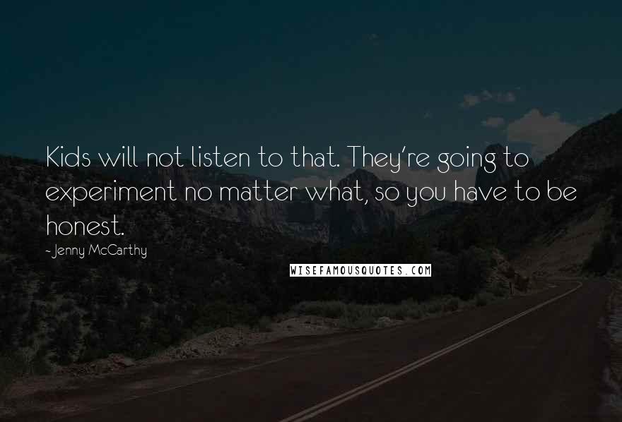 Jenny McCarthy Quotes: Kids will not listen to that. They're going to experiment no matter what, so you have to be honest.