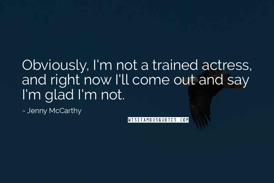 Jenny McCarthy Quotes: Obviously, I'm not a trained actress, and right now I'll come out and say I'm glad I'm not.