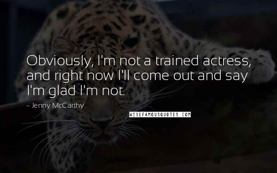 Jenny McCarthy Quotes: Obviously, I'm not a trained actress, and right now I'll come out and say I'm glad I'm not.