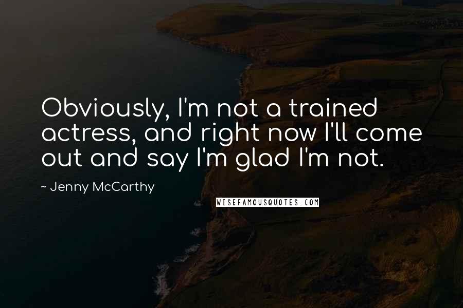 Jenny McCarthy Quotes: Obviously, I'm not a trained actress, and right now I'll come out and say I'm glad I'm not.