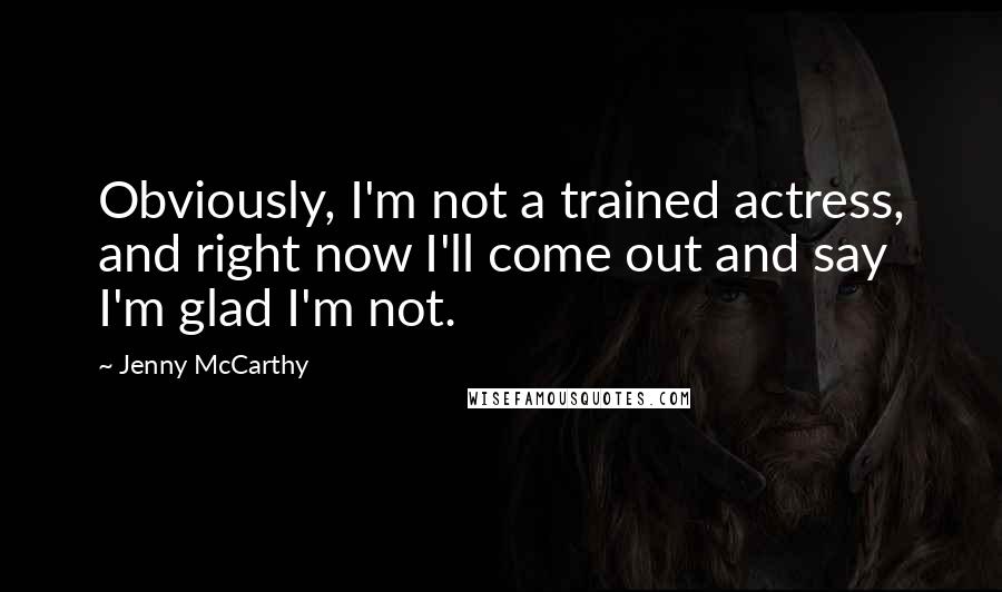 Jenny McCarthy Quotes: Obviously, I'm not a trained actress, and right now I'll come out and say I'm glad I'm not.