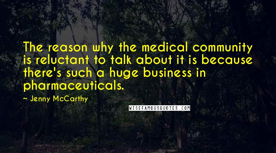 Jenny McCarthy Quotes: The reason why the medical community is reluctant to talk about it is because there's such a huge business in pharmaceuticals.