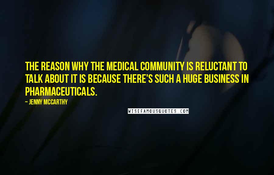 Jenny McCarthy Quotes: The reason why the medical community is reluctant to talk about it is because there's such a huge business in pharmaceuticals.