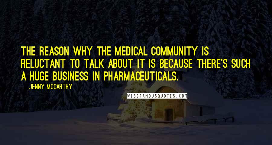 Jenny McCarthy Quotes: The reason why the medical community is reluctant to talk about it is because there's such a huge business in pharmaceuticals.