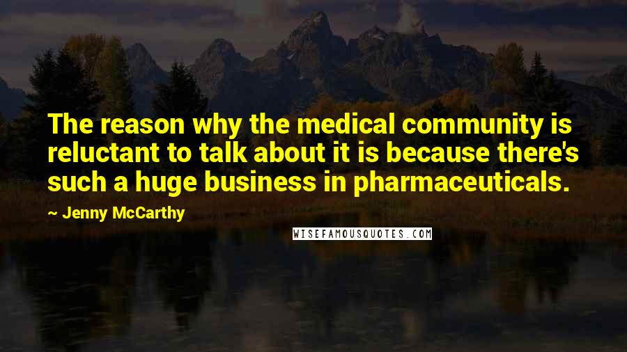 Jenny McCarthy Quotes: The reason why the medical community is reluctant to talk about it is because there's such a huge business in pharmaceuticals.