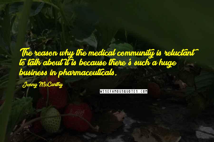 Jenny McCarthy Quotes: The reason why the medical community is reluctant to talk about it is because there's such a huge business in pharmaceuticals.