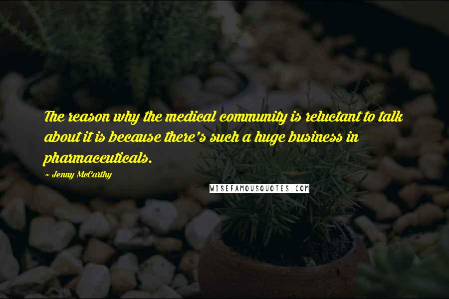 Jenny McCarthy Quotes: The reason why the medical community is reluctant to talk about it is because there's such a huge business in pharmaceuticals.