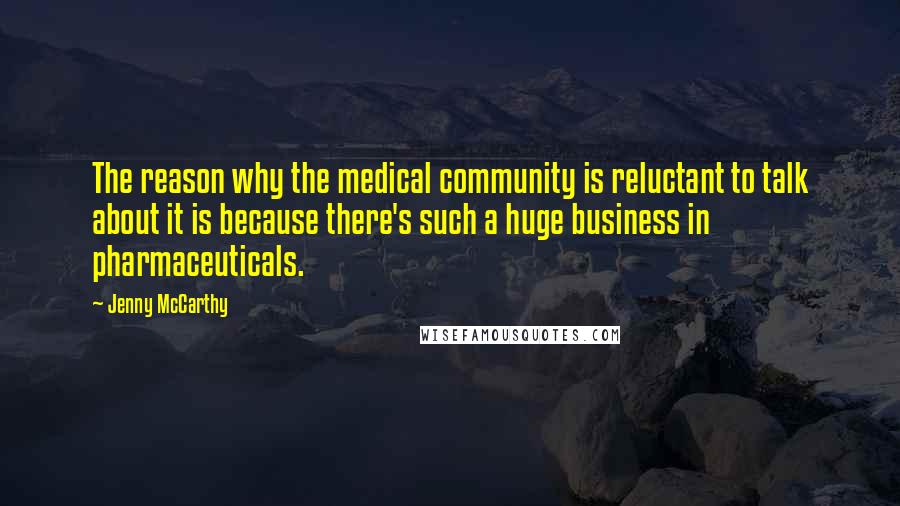 Jenny McCarthy Quotes: The reason why the medical community is reluctant to talk about it is because there's such a huge business in pharmaceuticals.