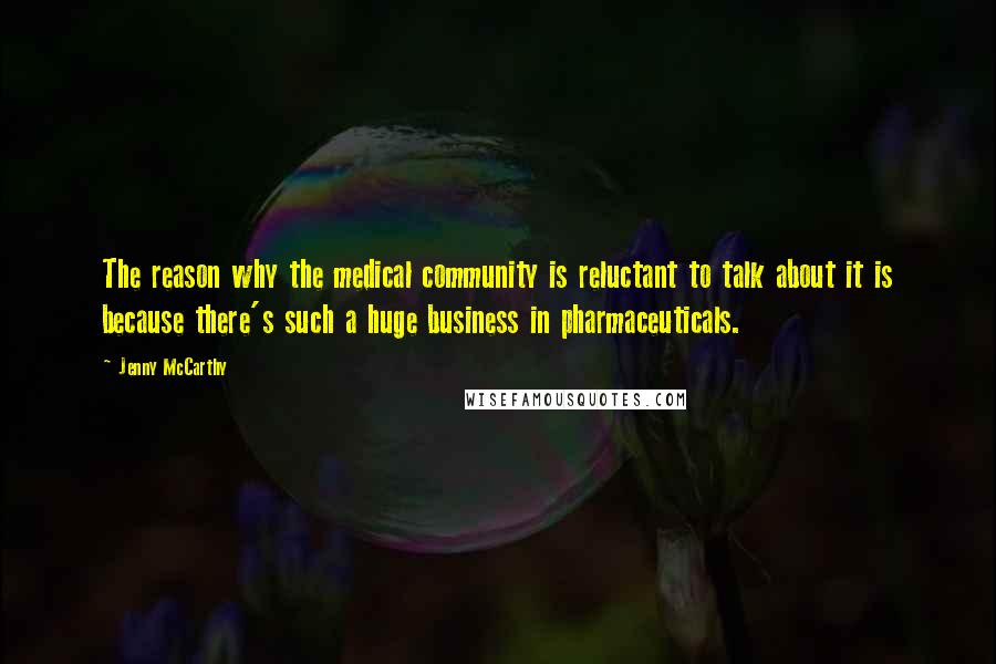 Jenny McCarthy Quotes: The reason why the medical community is reluctant to talk about it is because there's such a huge business in pharmaceuticals.