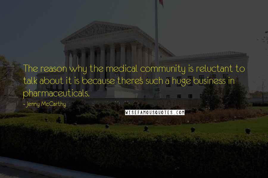 Jenny McCarthy Quotes: The reason why the medical community is reluctant to talk about it is because there's such a huge business in pharmaceuticals.