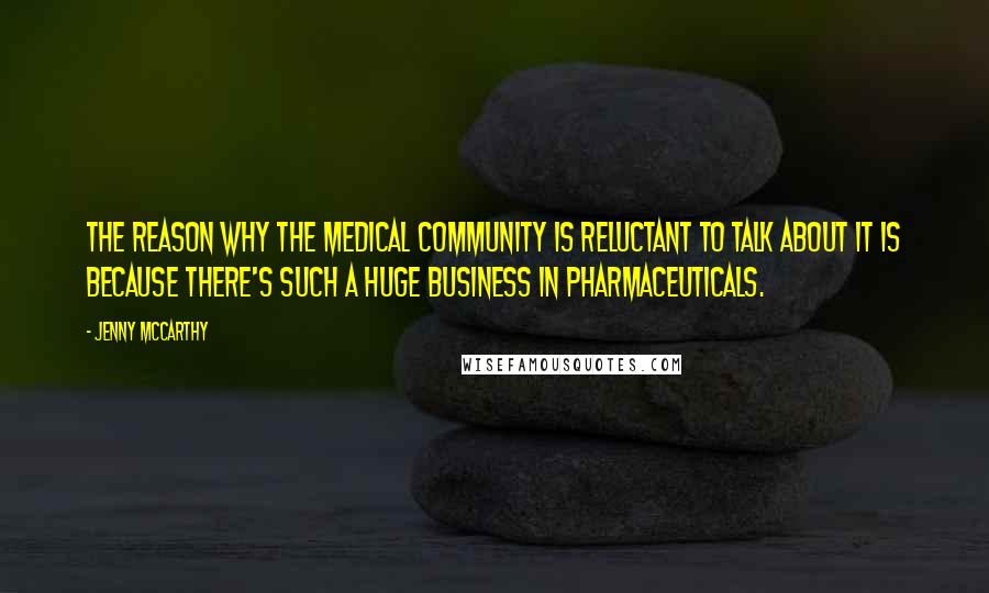 Jenny McCarthy Quotes: The reason why the medical community is reluctant to talk about it is because there's such a huge business in pharmaceuticals.