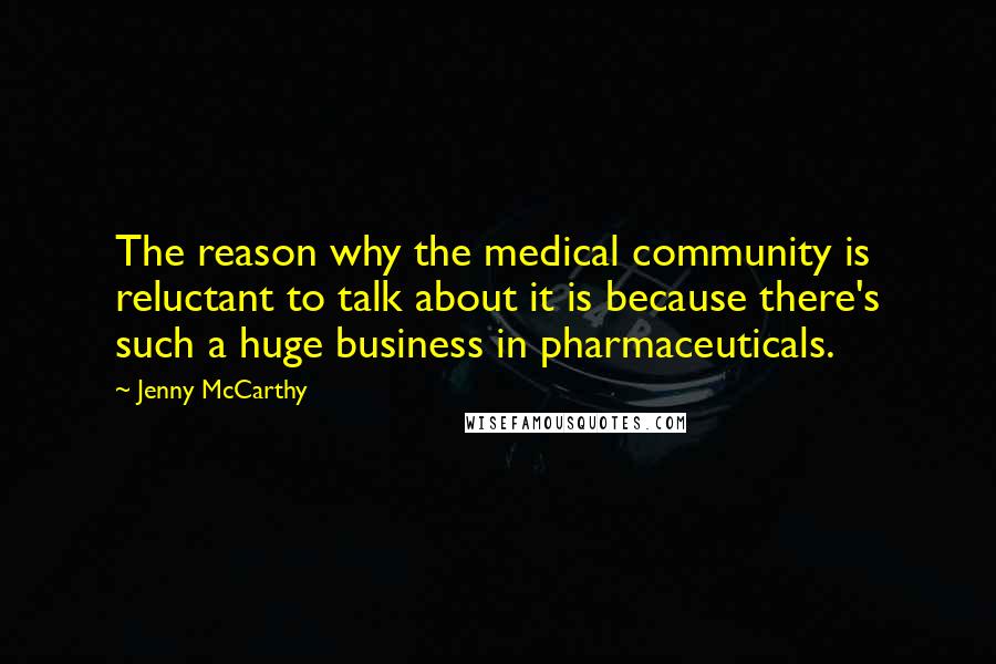 Jenny McCarthy Quotes: The reason why the medical community is reluctant to talk about it is because there's such a huge business in pharmaceuticals.