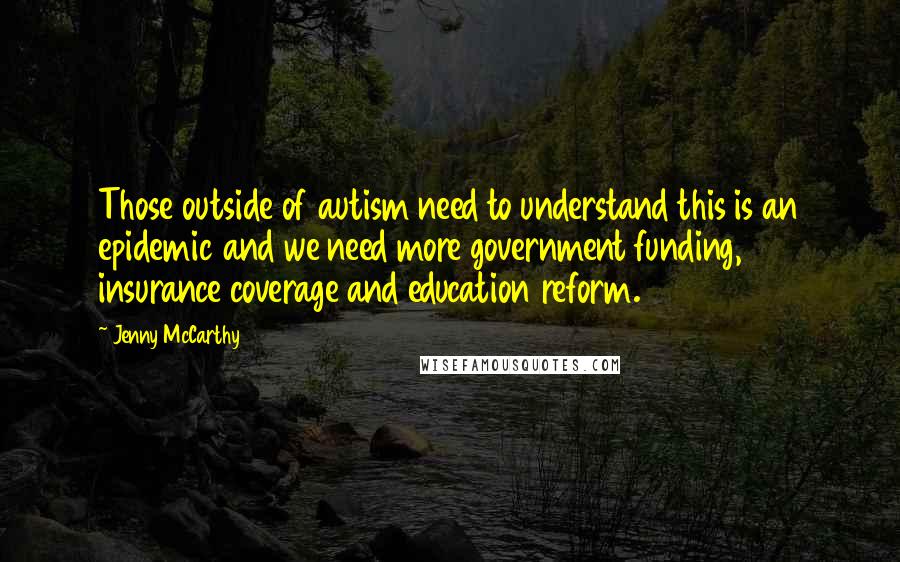 Jenny McCarthy Quotes: Those outside of autism need to understand this is an epidemic and we need more government funding, insurance coverage and education reform.