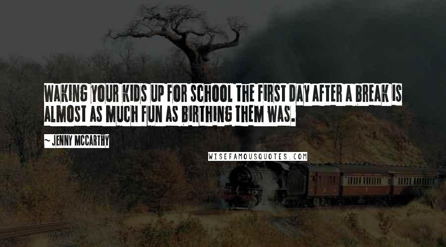 Jenny McCarthy Quotes: Waking your kids up for school the first day after a break is almost as much fun as birthing them was.