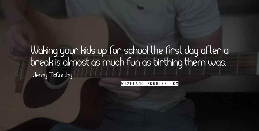 Jenny McCarthy Quotes: Waking your kids up for school the first day after a break is almost as much fun as birthing them was.