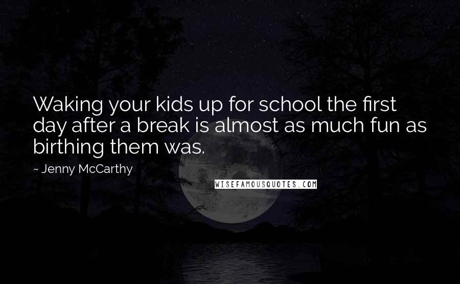Jenny McCarthy Quotes: Waking your kids up for school the first day after a break is almost as much fun as birthing them was.