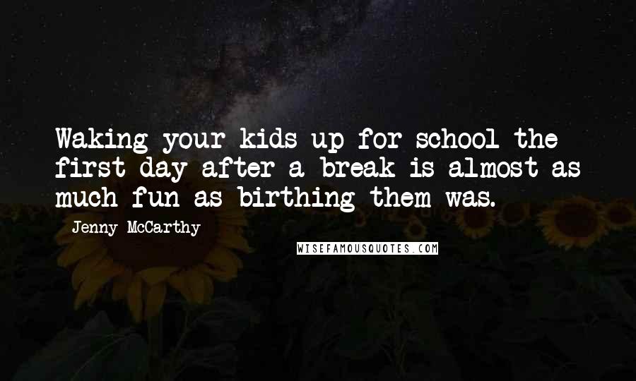 Jenny McCarthy Quotes: Waking your kids up for school the first day after a break is almost as much fun as birthing them was.