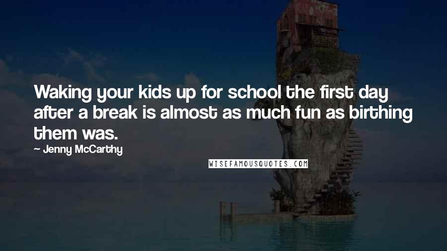 Jenny McCarthy Quotes: Waking your kids up for school the first day after a break is almost as much fun as birthing them was.