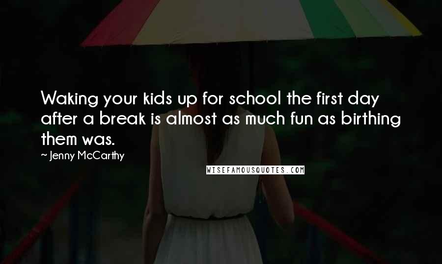Jenny McCarthy Quotes: Waking your kids up for school the first day after a break is almost as much fun as birthing them was.