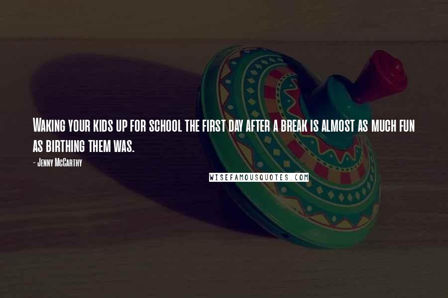Jenny McCarthy Quotes: Waking your kids up for school the first day after a break is almost as much fun as birthing them was.