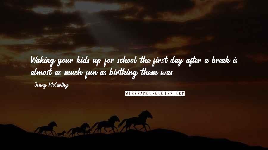Jenny McCarthy Quotes: Waking your kids up for school the first day after a break is almost as much fun as birthing them was.