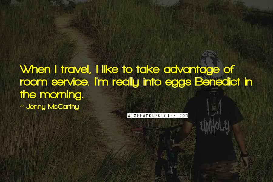 Jenny McCarthy Quotes: When I travel, I like to take advantage of room service. I'm really into eggs Benedict in the morning.