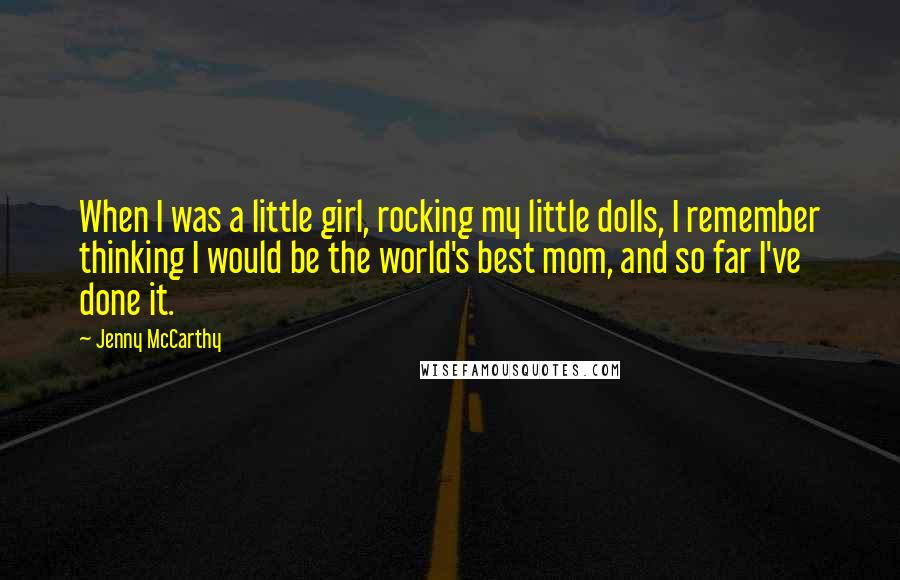 Jenny McCarthy Quotes: When I was a little girl, rocking my little dolls, I remember thinking I would be the world's best mom, and so far I've done it.