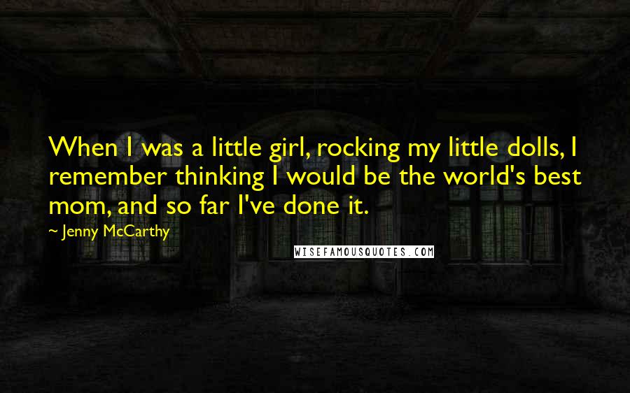 Jenny McCarthy Quotes: When I was a little girl, rocking my little dolls, I remember thinking I would be the world's best mom, and so far I've done it.