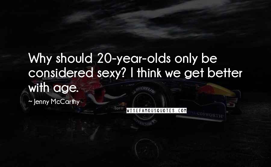 Jenny McCarthy Quotes: Why should 20-year-olds only be considered sexy? I think we get better with age.