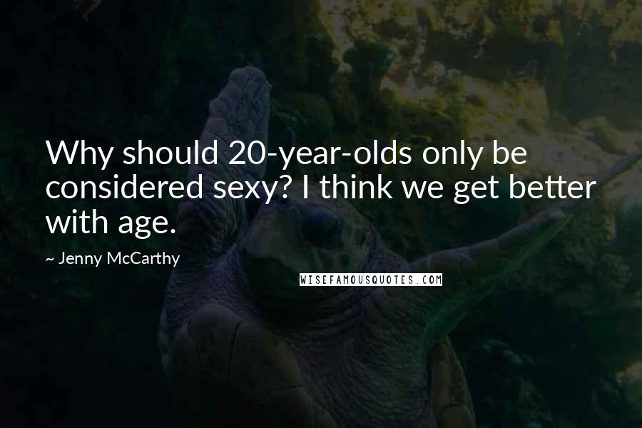 Jenny McCarthy Quotes: Why should 20-year-olds only be considered sexy? I think we get better with age.