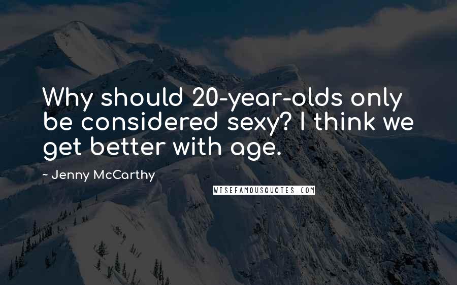 Jenny McCarthy Quotes: Why should 20-year-olds only be considered sexy? I think we get better with age.