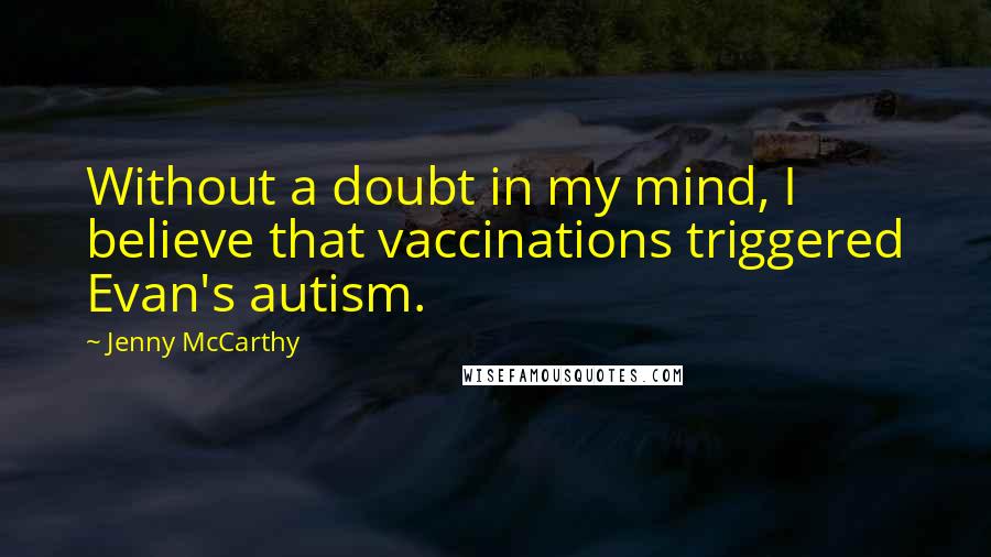 Jenny McCarthy Quotes: Without a doubt in my mind, I believe that vaccinations triggered Evan's autism.