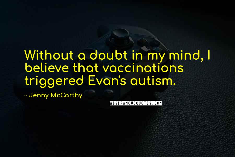 Jenny McCarthy Quotes: Without a doubt in my mind, I believe that vaccinations triggered Evan's autism.