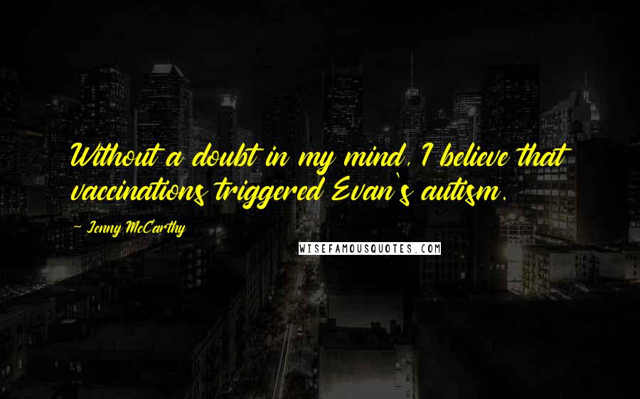 Jenny McCarthy Quotes: Without a doubt in my mind, I believe that vaccinations triggered Evan's autism.