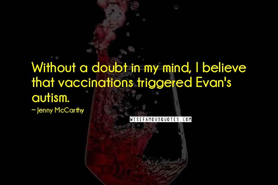 Jenny McCarthy Quotes: Without a doubt in my mind, I believe that vaccinations triggered Evan's autism.