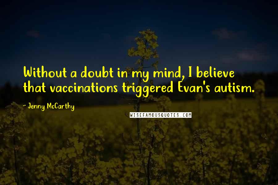 Jenny McCarthy Quotes: Without a doubt in my mind, I believe that vaccinations triggered Evan's autism.