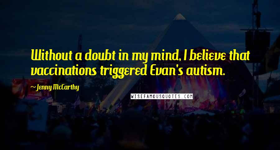 Jenny McCarthy Quotes: Without a doubt in my mind, I believe that vaccinations triggered Evan's autism.