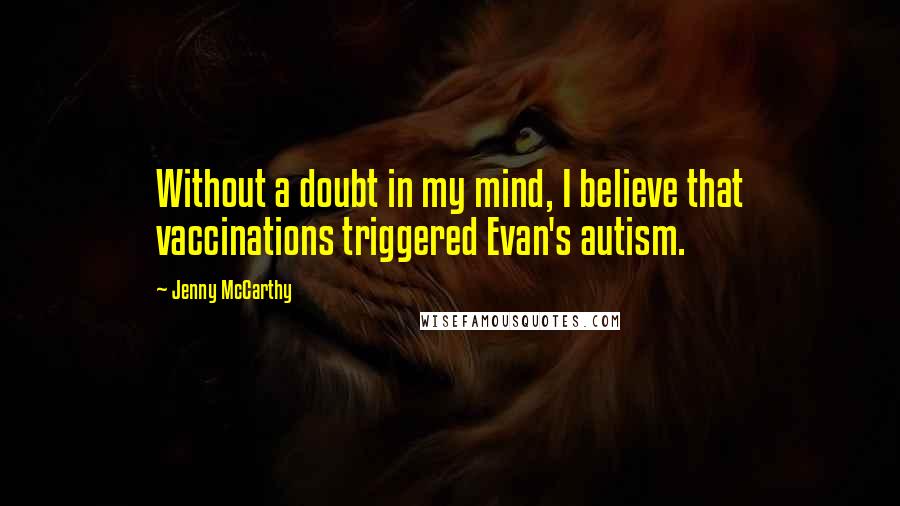 Jenny McCarthy Quotes: Without a doubt in my mind, I believe that vaccinations triggered Evan's autism.