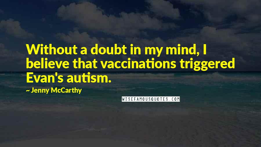 Jenny McCarthy Quotes: Without a doubt in my mind, I believe that vaccinations triggered Evan's autism.