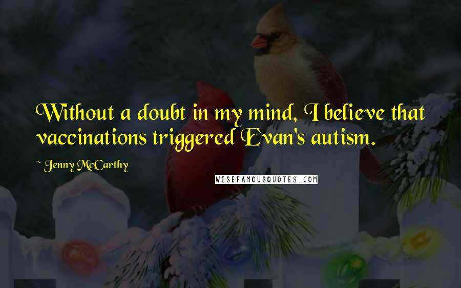 Jenny McCarthy Quotes: Without a doubt in my mind, I believe that vaccinations triggered Evan's autism.